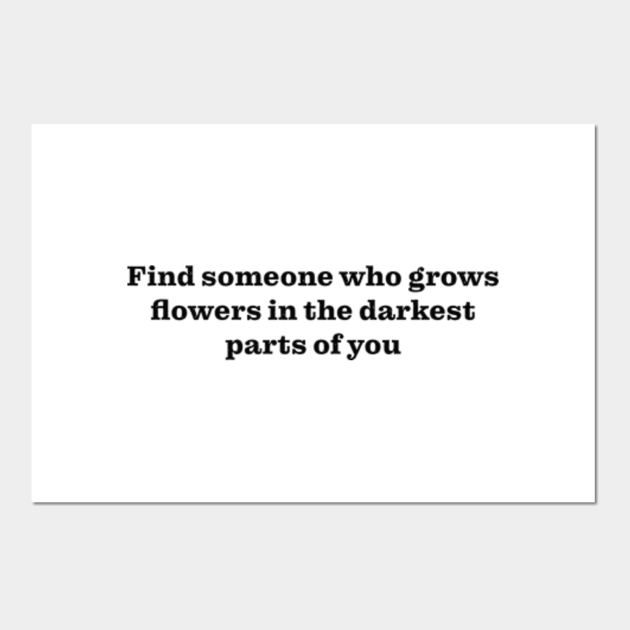 Find someone who grows flowers in the darkest parts of you Find